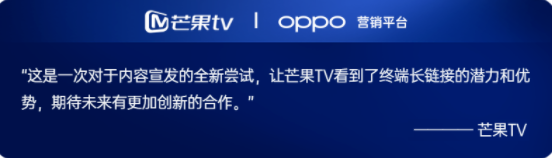 芒果TV作為視頻行業的IP大戶，孕育了眾多精品化視頻IP內容，但在用戶增長、內容消費頻次、內容時長以及ROI成為關鍵的營銷目標后，內容需要第一時間觸達用戶，且與用戶之間有持續的互動和鏈接。OPPO營銷聯合芒果TV首次通過終端營銷IP宣發解決方案，幫助芒果解決核心訴求。通過內容融合、場景融合、用戶融合三大策略，發揮終端淺入口的優勢，將芒果的熱門IP在終端全場景中進行曝光，并通過鎖屏場景外顯到用戶面前。