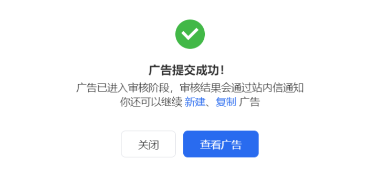 廣告提交成功后,廣告進入審核階段,你可在彈窗中快捷選擇復制廣告或繼續新建廣告。 廣告提交成功后,廣告進入審核階段,你可在彈窗中快捷選擇復制廣告或繼續新建廣告。