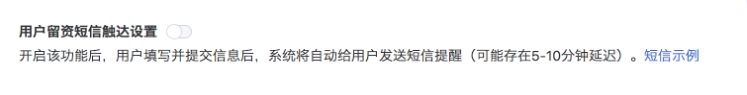 選擇線索管理設(shè)置模塊用戶留資短信觸達設(shè)置開啟按鈕(僅超級管理員/管理員有權(quán)限開啟)。開啟后，用驢填寫并提交信息后,系統(tǒng)將自動給用戶發(fā)送短信提醒(可能存在5- 10分鐘延遲)。