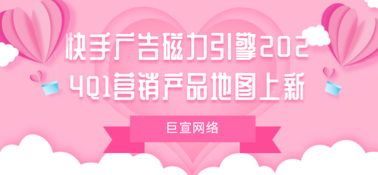 快手廣告磁力引擎2024Q1營銷產(chǎn)品地圖上新