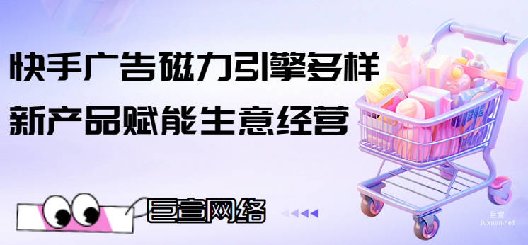 快手廣告磁力引擎多樣新產品賦能生意經營