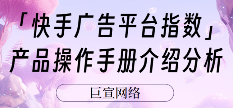 「快手廣告平臺(tái)指數(shù)」產(chǎn)品操作手冊(cè)介紹分析