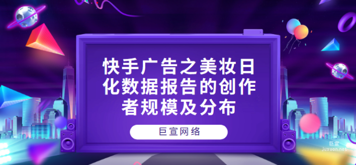 快手廣告之美妝日化數據報告的創作者規模及分布