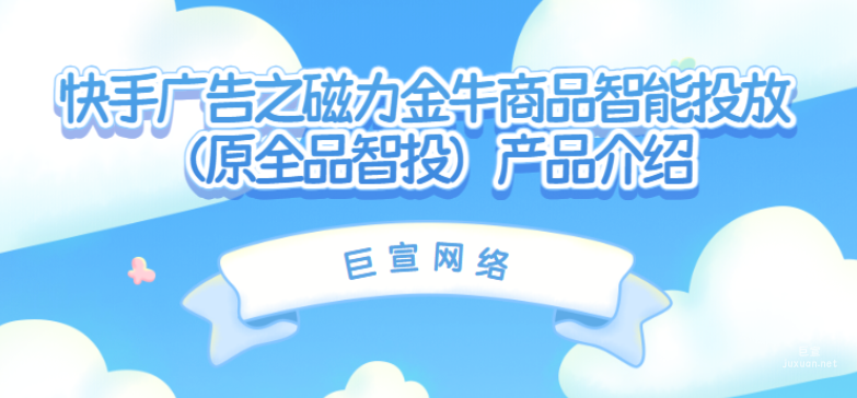 快手廣告之磁力金牛商品智能投放（原全品智投）產(chǎn)品介紹